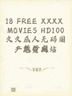 18 FREE XXXX MOVIES HD100久久成人无码国产免费网站